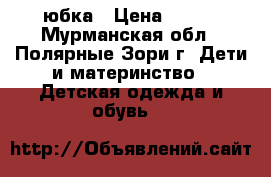 юбка › Цена ­ 200 - Мурманская обл., Полярные Зори г. Дети и материнство » Детская одежда и обувь   